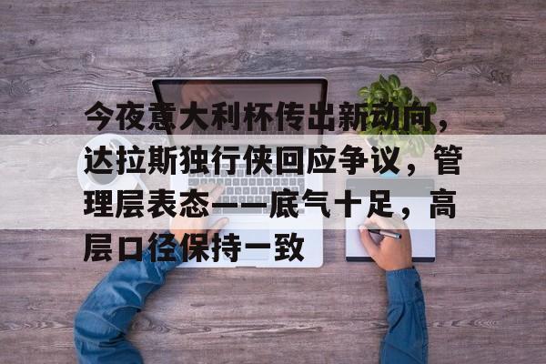 开云-包含今夜意大利杯传出新动向，达拉斯独行侠回应争议，管理层表态——底气十足，高层口径保持一致的词条-开云